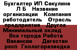 Бухгалтер ИП Сакулина Л.Б › Название организации ­ Компания-работодатель › Отрасль предприятия ­ Другое › Минимальный оклад ­ 1 - Все города Работа » Вакансии   . Дагестан респ.,Геологоразведка п.